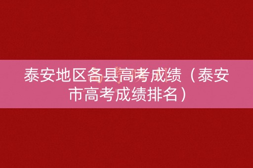 泰安地区各县高考成绩（泰安市高考成绩排名）