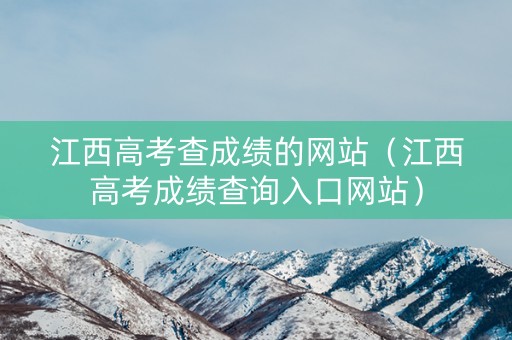 江西高考查成绩的网站（江西高考成绩查询入口网站）