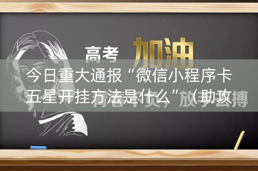 今日重大通报“微信小程序卡五星开挂方法是什么”（助攻神器)