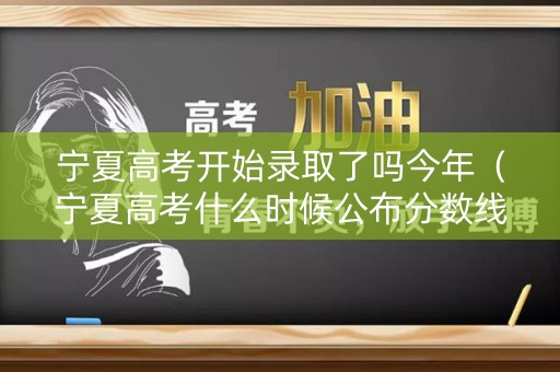 宁夏高考开始录取了吗今年（宁夏高考什么时候公布分数线）