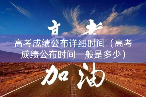 高考成绩公布详细时间（高考成绩公布时间一般是多少）