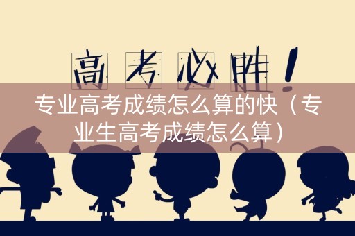 专业高考成绩怎么算的快（专业生高考成绩怎么算）