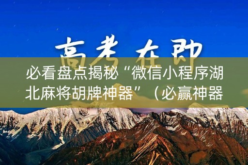 必看盘点揭秘“微信小程序湖北麻将胡牌神器”（必赢神器)