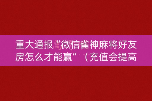 重大通报“微信雀神麻将好友房怎么才能赢”（充值会提高胜率么)