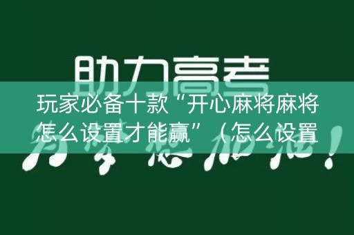玩家必备十款“开心麻将麻将怎么设置才能赢”（怎么设置才能赢)