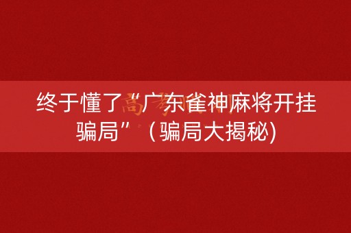 终于懂了“广东雀神麻将开挂骗局”（骗局大揭秘)