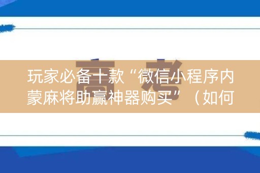 玩家必备十款“微信小程序内蒙麻将助赢神器购买”（如何提高胜率)