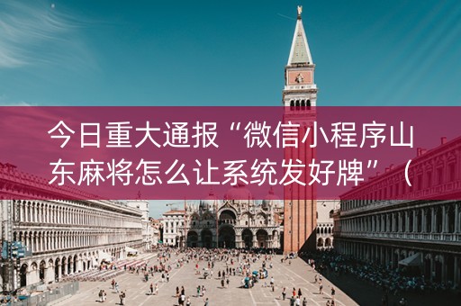 今日重大通报“微信小程序山东麻将怎么让系统发好牌”（控牌器)
