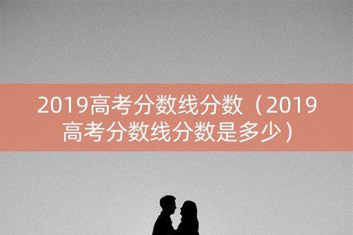 2019高考分数线分数（2019高考分数线分数是多少）
