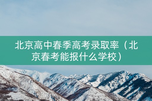 北京高中春季高考录取率（北京春考能报什么学校）