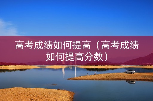 高考成绩如何提高（高考成绩如何提高分数）