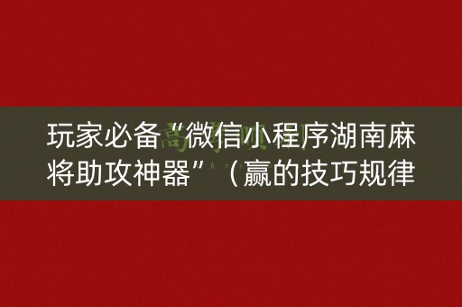 玩家必备“微信小程序湖南麻将助攻神器”（赢的技巧规律)