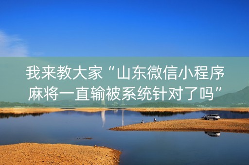我来教大家“山东微信小程序麻将一直输被系统针对了吗”（免费辅助)
