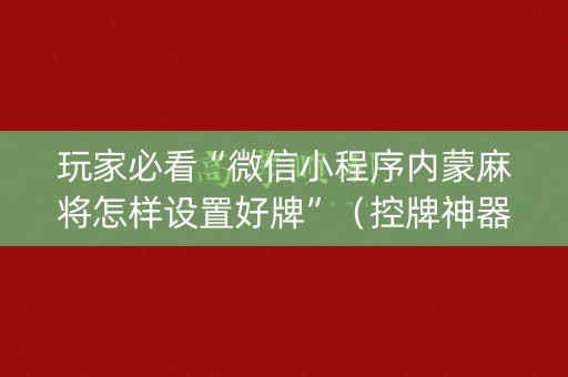玩家必看“微信小程序内蒙麻将怎样设置好牌”（控牌神器)