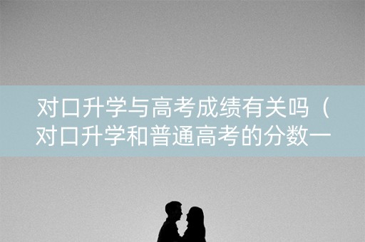 对口升学与高考成绩有关吗（对口升学和普通高考的分数一样吗）