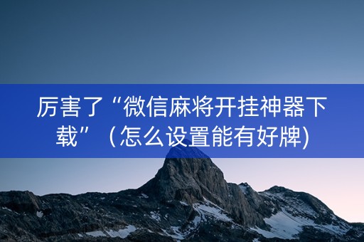 厉害了“微信麻将开挂神器下载”（怎么设置能有好牌)