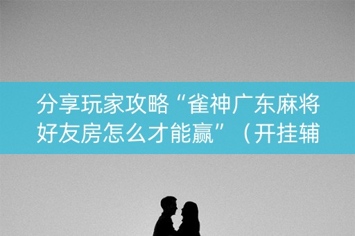 分享玩家攻略“雀神广东麻将好友房怎么才能赢”（开挂辅助脚本)