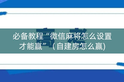 必备教程“微信麻将怎么设置才能赢”（自建房怎么赢)