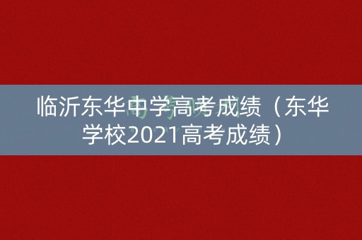 临沂东华中学高考成绩（东华学校2021高考成绩）