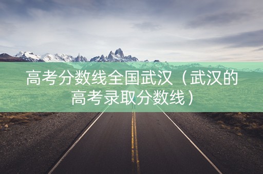 高考分数线全国武汉（武汉的高考录取分数线）