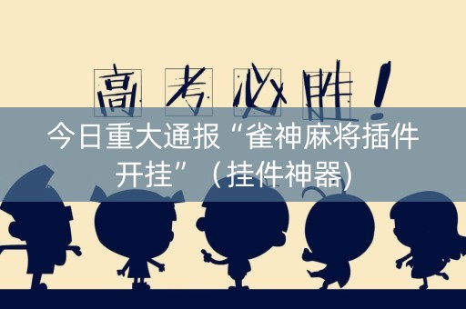 今日重大通报“雀神麻将插件开挂”（挂件神器)