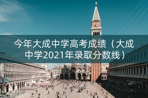 今年大成中学高考成绩（大成中学2021年录取分数线）
