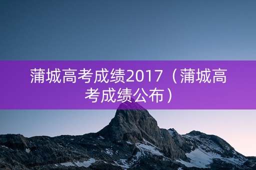 蒲城高考成绩2017（蒲城高考成绩公布）