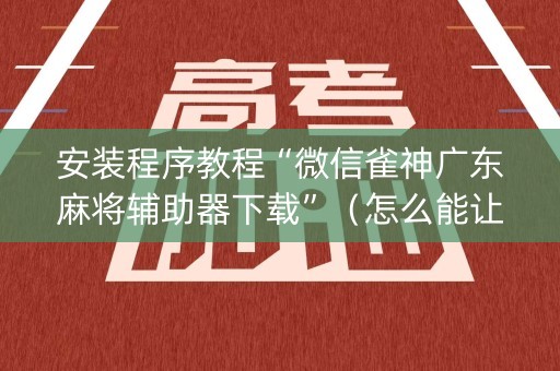 安装程序教程“微信雀神广东麻将辅助器下载”（怎么能让牌好一点)