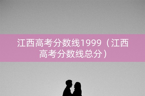 江西高考分数线1999（江西高考分数线总分）