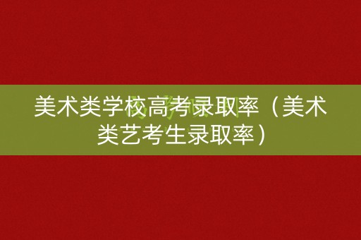 美术类学校高考录取率（美术类艺考生录取率）