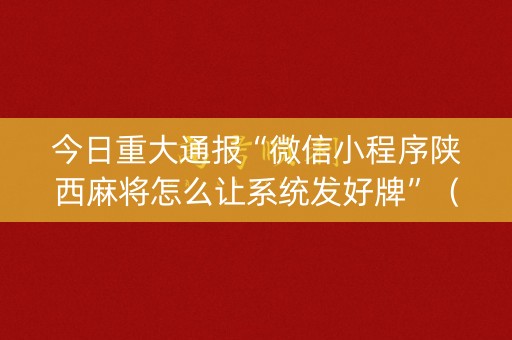 今日重大通报“微信小程序陕西麻将怎么让系统发好牌”（开挂辅助插件)