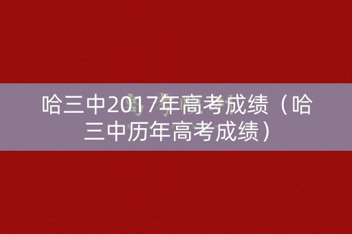 哈三中2017年高考成绩（哈三中历年高考成绩）