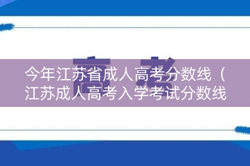 今年江苏省成人高考分数线（江苏成人高考入学考试分数线）