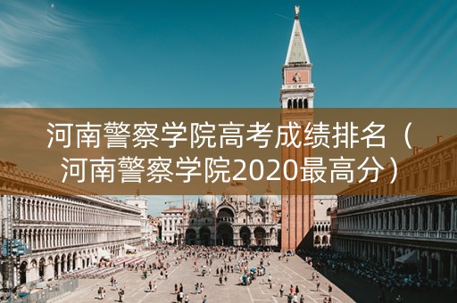 河南警察学院高考成绩排名（河南警察学院2020最高分）