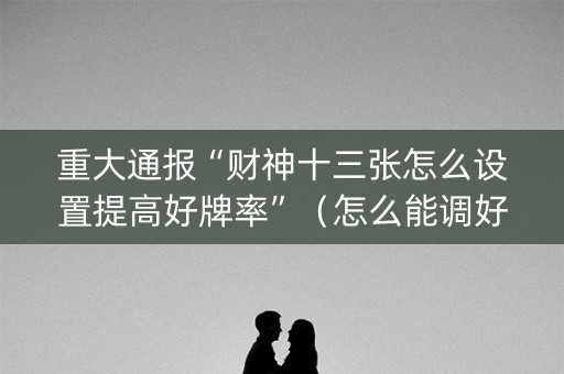 重大通报“财神十三张怎么设置提高好牌率”（怎么能调好牌)