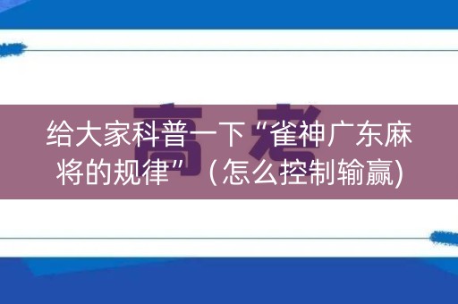 给大家科普一下“雀神广东麻将的规律”（怎么控制输赢)