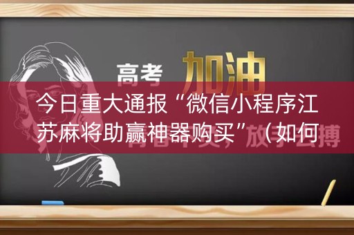 今日重大通报“微信小程序江苏麻将助赢神器购买”（如何让系统发好牌)