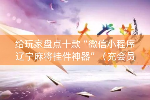 给玩家盘点十款“微信小程序辽宁麻将挂件神器”（充会员胜率高)