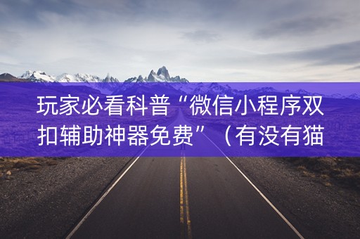 玩家必看科普“微信小程序双扣辅助神器免费”（有没有猫腻)