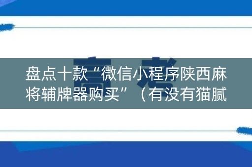 盘点十款“微信小程序陕西麻将辅牌器购买”（有没有猫腻)