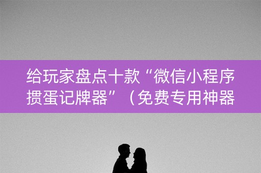 给玩家盘点十款“微信小程序掼蛋记牌器”（免费专用神器)