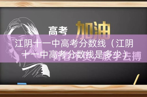 江阴十一中高考分数线（江阴十一中高考分数线是多少）