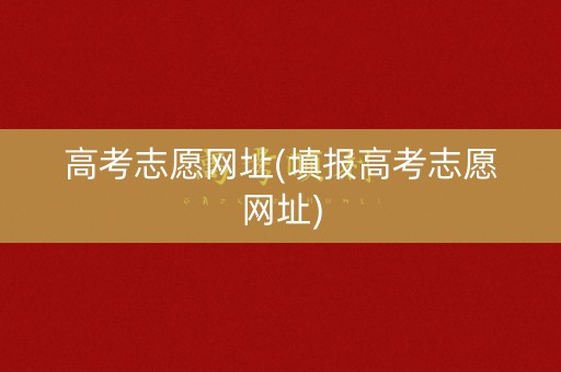 高考志愿网址(填报高考志愿网址)