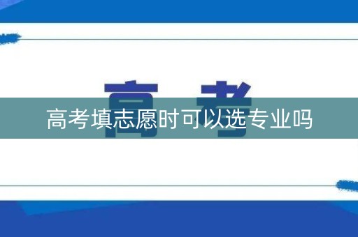 高考填志愿时可以选专业吗