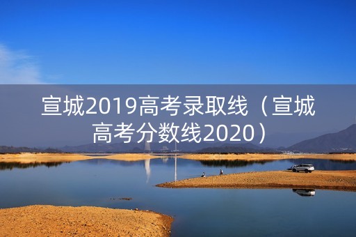 宣城2019高考录取线（宣城高考分数线2020）