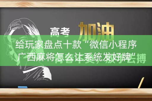 给玩家盘点十款“微信小程序广西麻将怎么让系统发好牌”（怎么设置能有好牌)