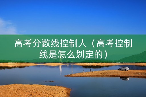 高考分数线控制人（高考控制线是怎么划定的）