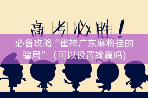 必备攻略“雀神广东麻将挂的骗局”（可以设置输赢吗)
