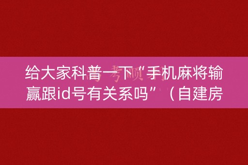 给大家科普一下“手机麻将输赢跟id号有关系吗”（自建房胜负规律)