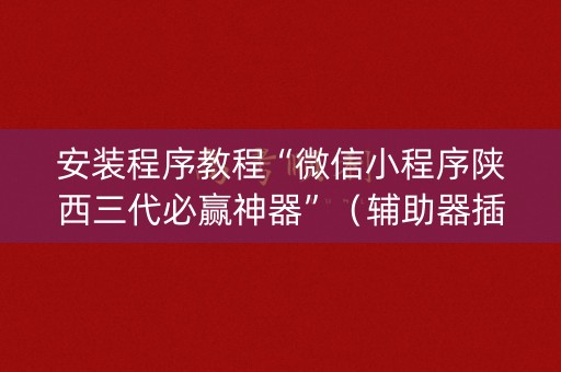安装程序教程“微信小程序陕西三代必赢神器”（辅助器插件)
